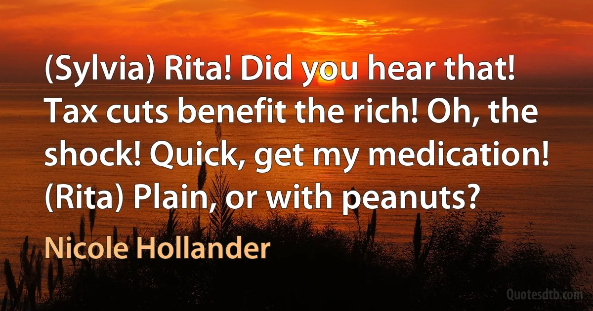 (Sylvia) Rita! Did you hear that! Tax cuts benefit the rich! Oh, the shock! Quick, get my medication! (Rita) Plain, or with peanuts? (Nicole Hollander)