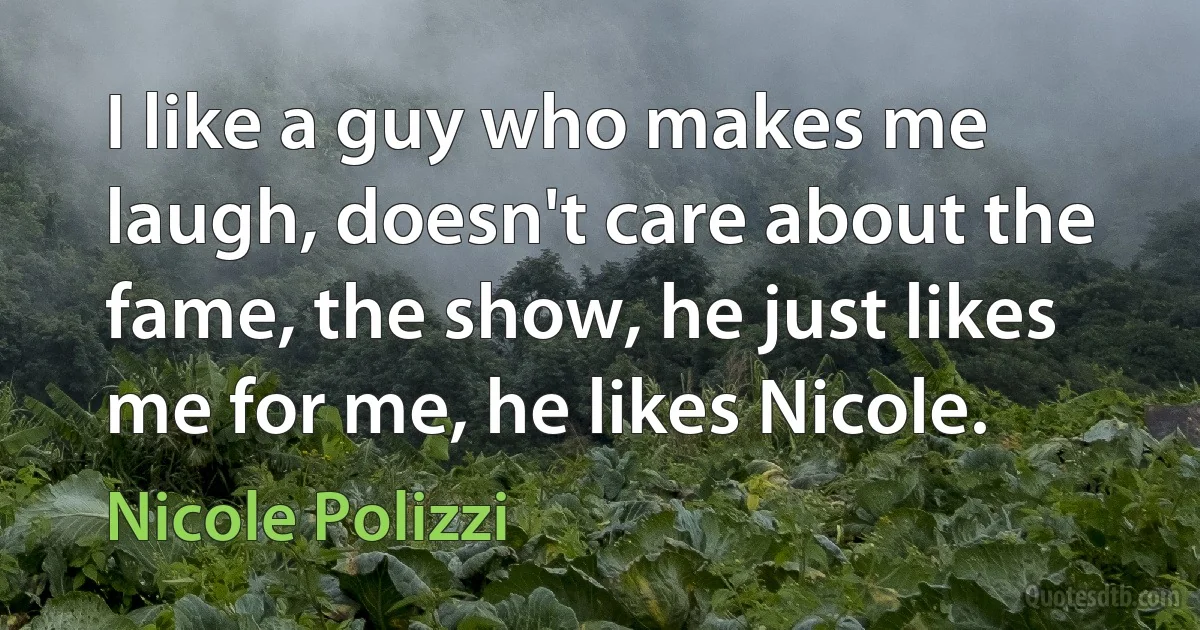 I like a guy who makes me laugh, doesn't care about the fame, the show, he just likes me for me, he likes Nicole. (Nicole Polizzi)