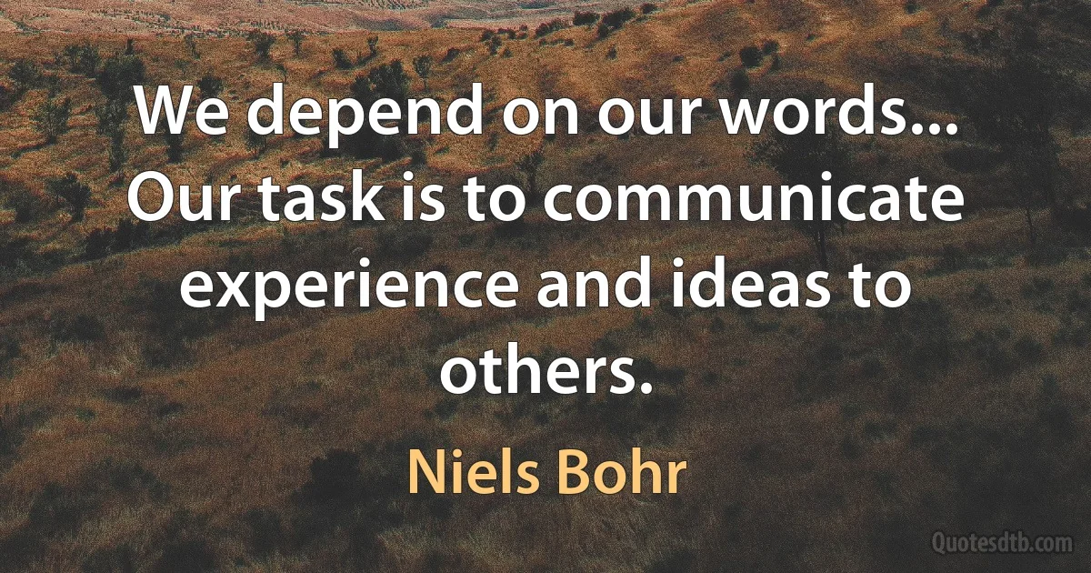 We depend on our words... Our task is to communicate experience and ideas to others. (Niels Bohr)