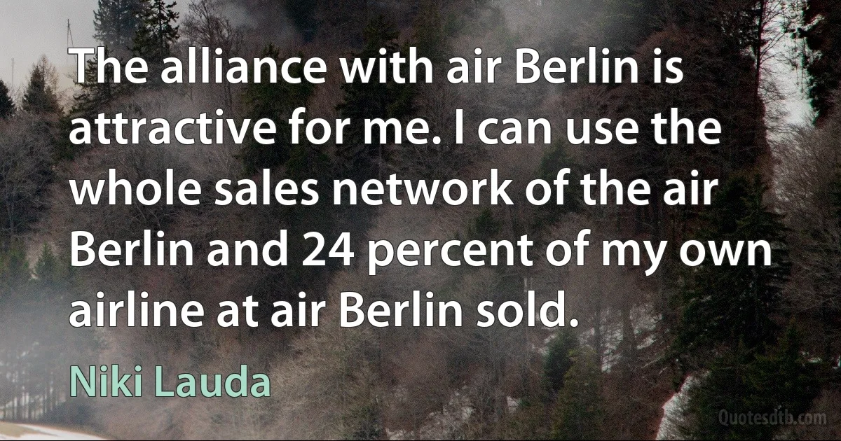 The alliance with air Berlin is attractive for me. I can use the whole sales network of the air Berlin and 24 percent of my own airline at air Berlin sold. (Niki Lauda)