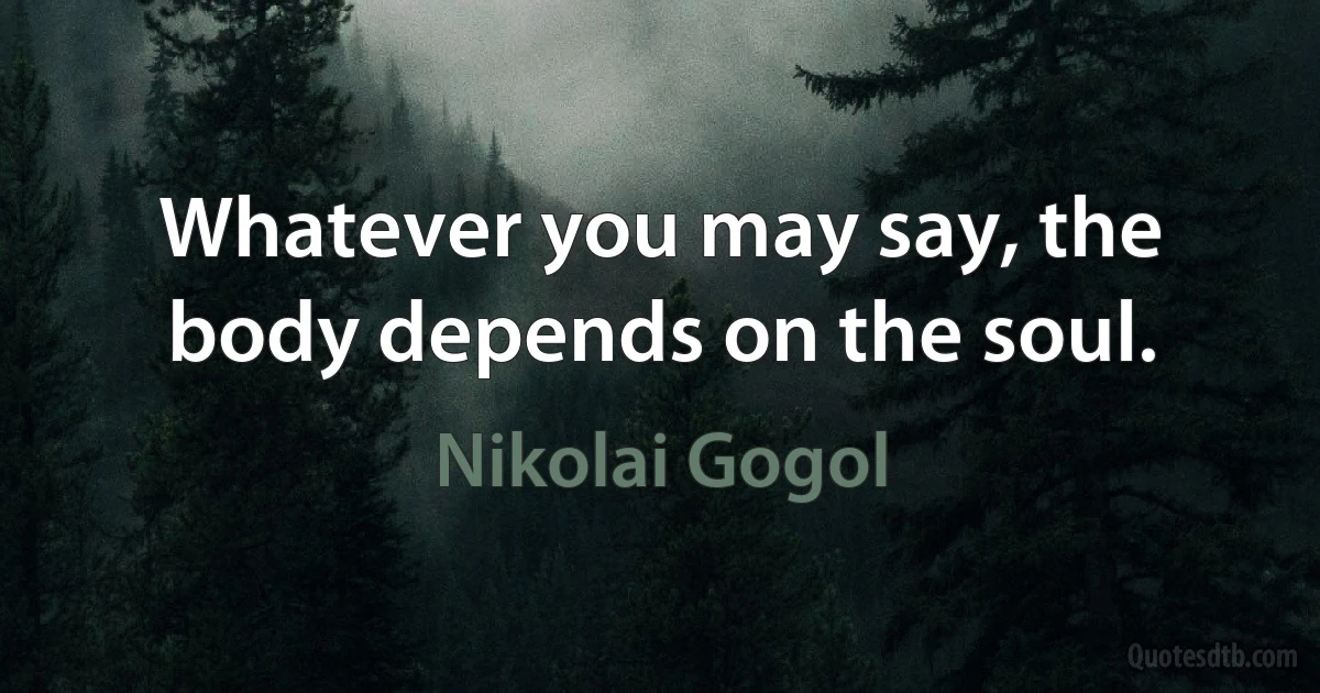 Whatever you may say, the body depends on the soul. (Nikolai Gogol)