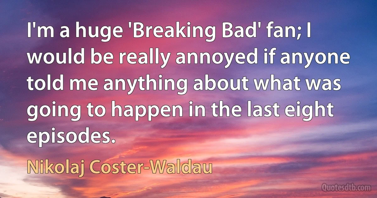 I'm a huge 'Breaking Bad' fan; I would be really annoyed if anyone told me anything about what was going to happen in the last eight episodes. (Nikolaj Coster-Waldau)