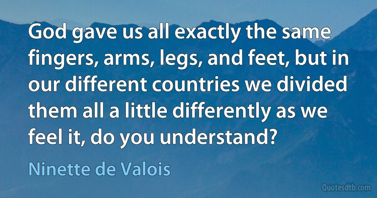 God gave us all exactly the same fingers, arms, legs, and feet, but in our different countries we divided them all a little differently as we feel it, do you understand? (Ninette de Valois)