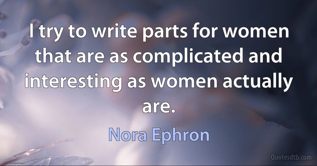 I try to write parts for women that are as complicated and interesting as women actually are. (Nora Ephron)