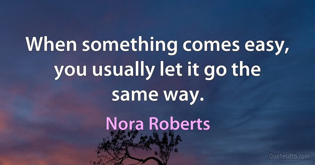 When something comes easy, you usually let it go the same way. (Nora Roberts)