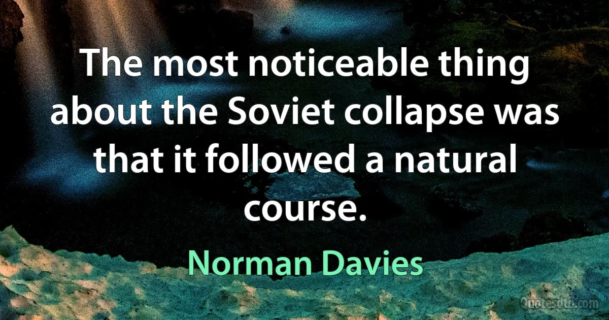 The most noticeable thing about the Soviet collapse was that it followed a natural course. (Norman Davies)