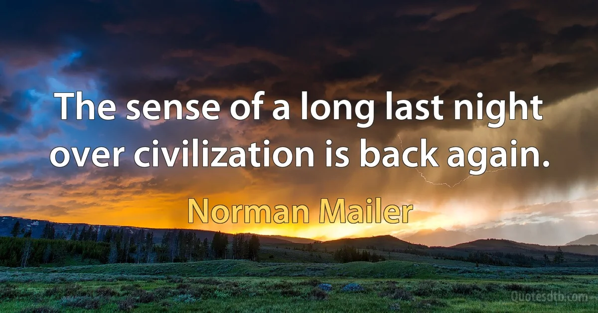 The sense of a long last night over civilization is back again. (Norman Mailer)