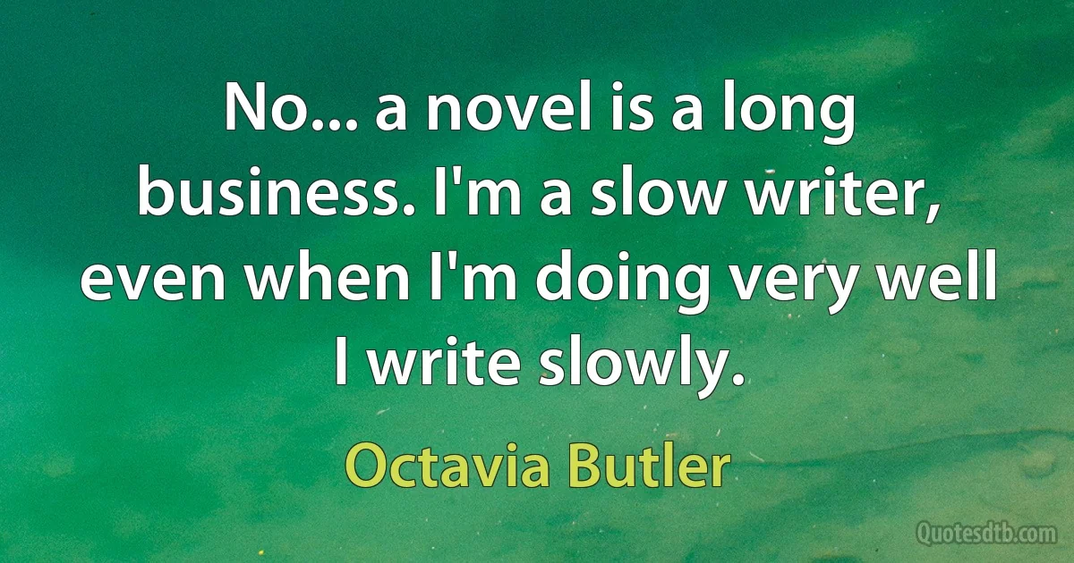 No... a novel is a long business. I'm a slow writer, even when I'm doing very well I write slowly. (Octavia Butler)