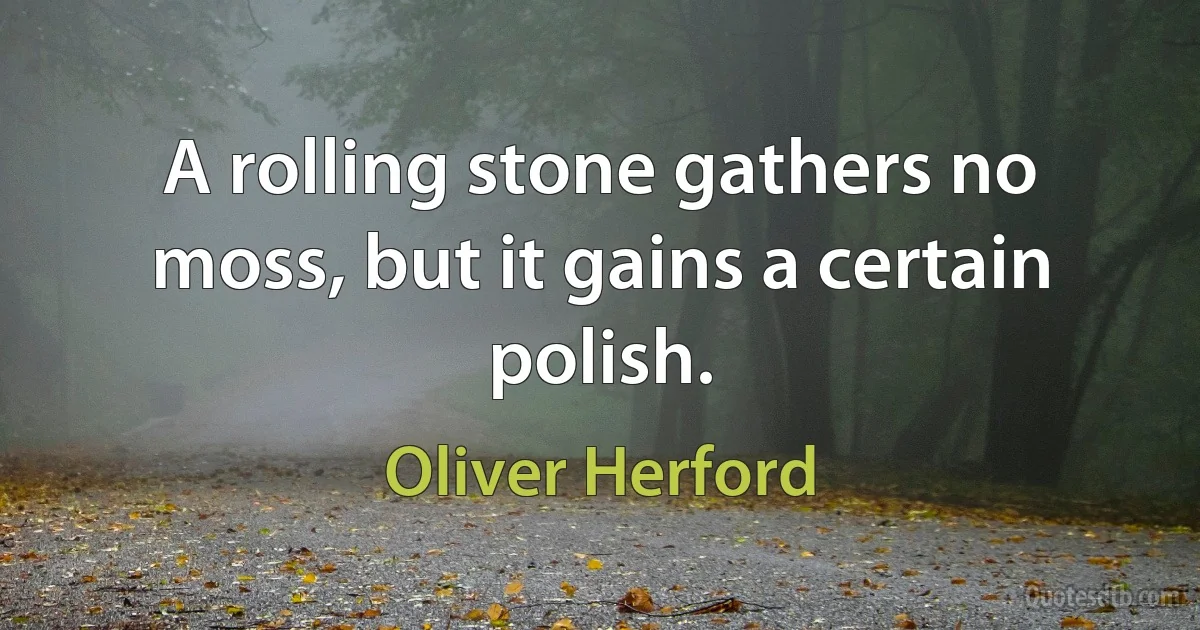 A rolling stone gathers no moss, but it gains a certain polish. (Oliver Herford)