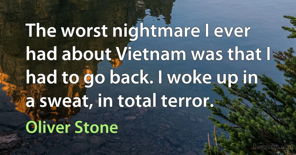 The worst nightmare I ever had about Vietnam was that I had to go back. I woke up in a sweat, in total terror. (Oliver Stone)