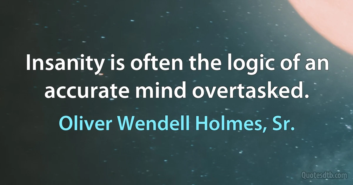 Insanity is often the logic of an accurate mind overtasked. (Oliver Wendell Holmes, Sr.)