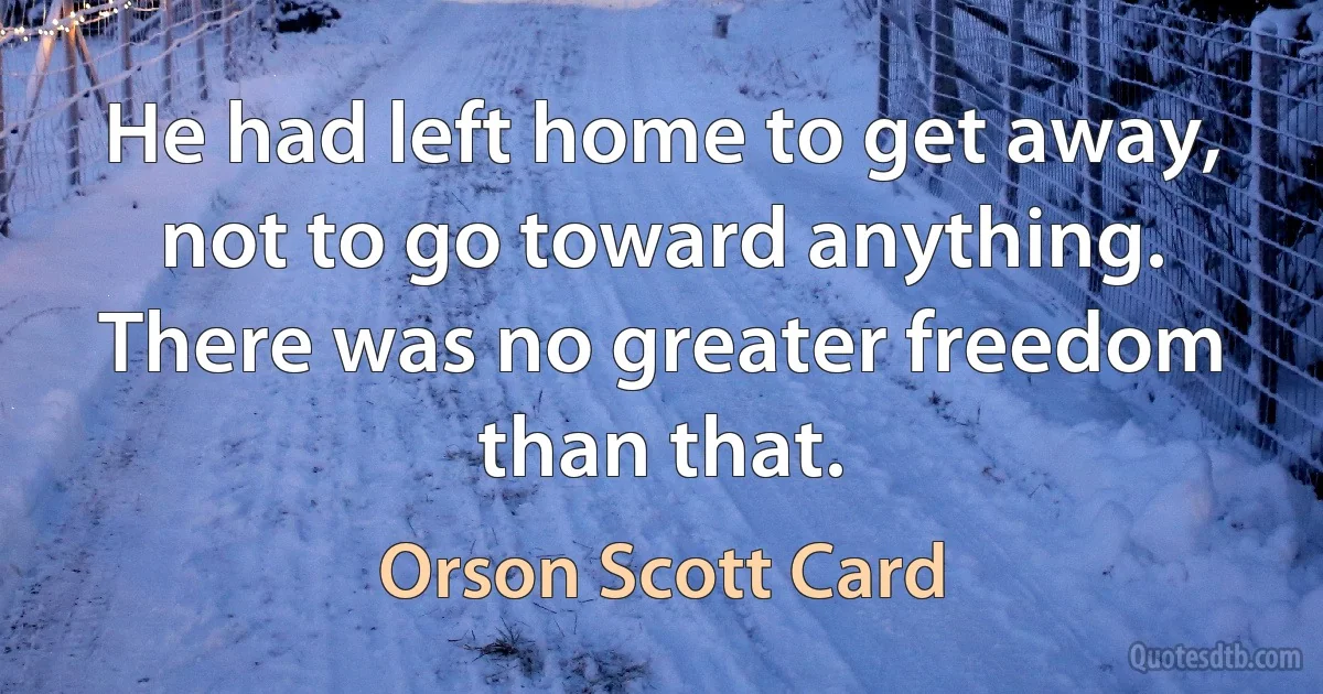 He had left home to get away, not to go toward anything. There was no greater freedom than that. (Orson Scott Card)