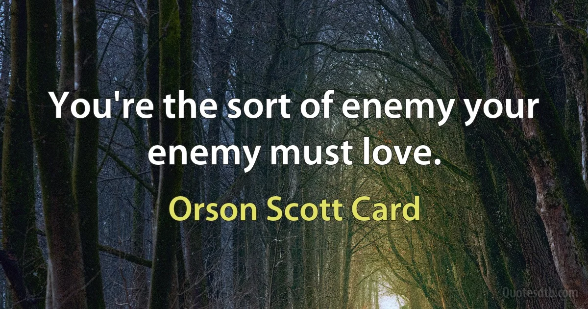 You're the sort of enemy your enemy must love. (Orson Scott Card)