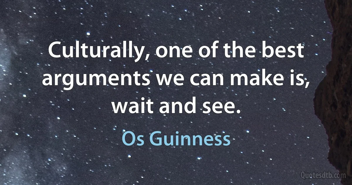 Culturally, one of the best arguments we can make is, wait and see. (Os Guinness)