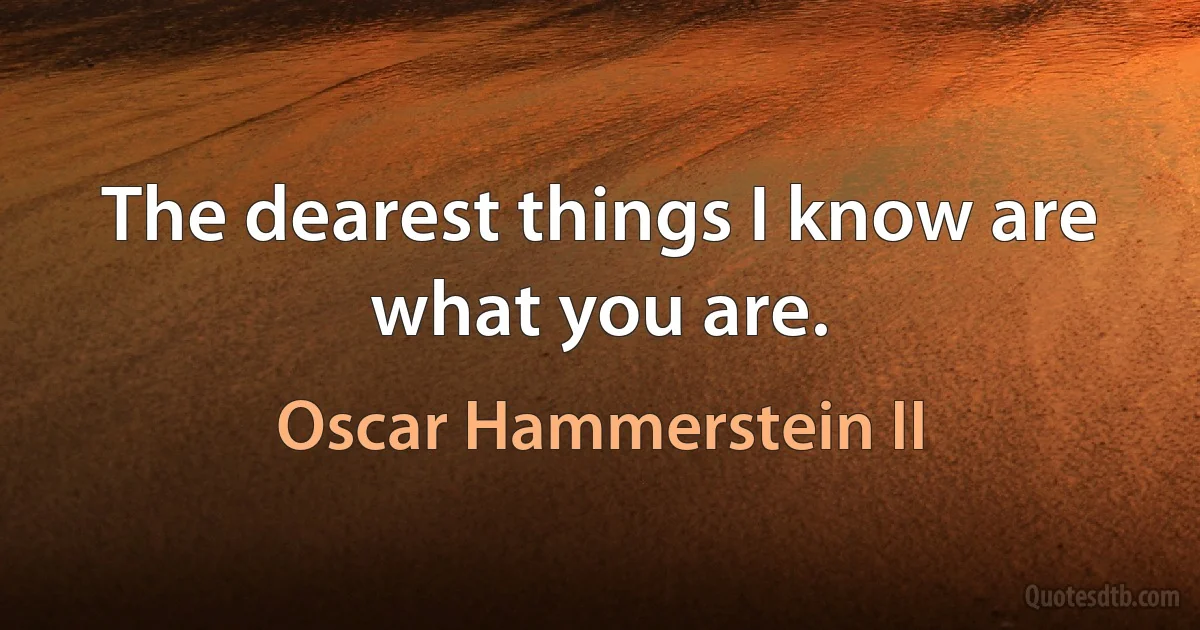 The dearest things I know are what you are. (Oscar Hammerstein II)