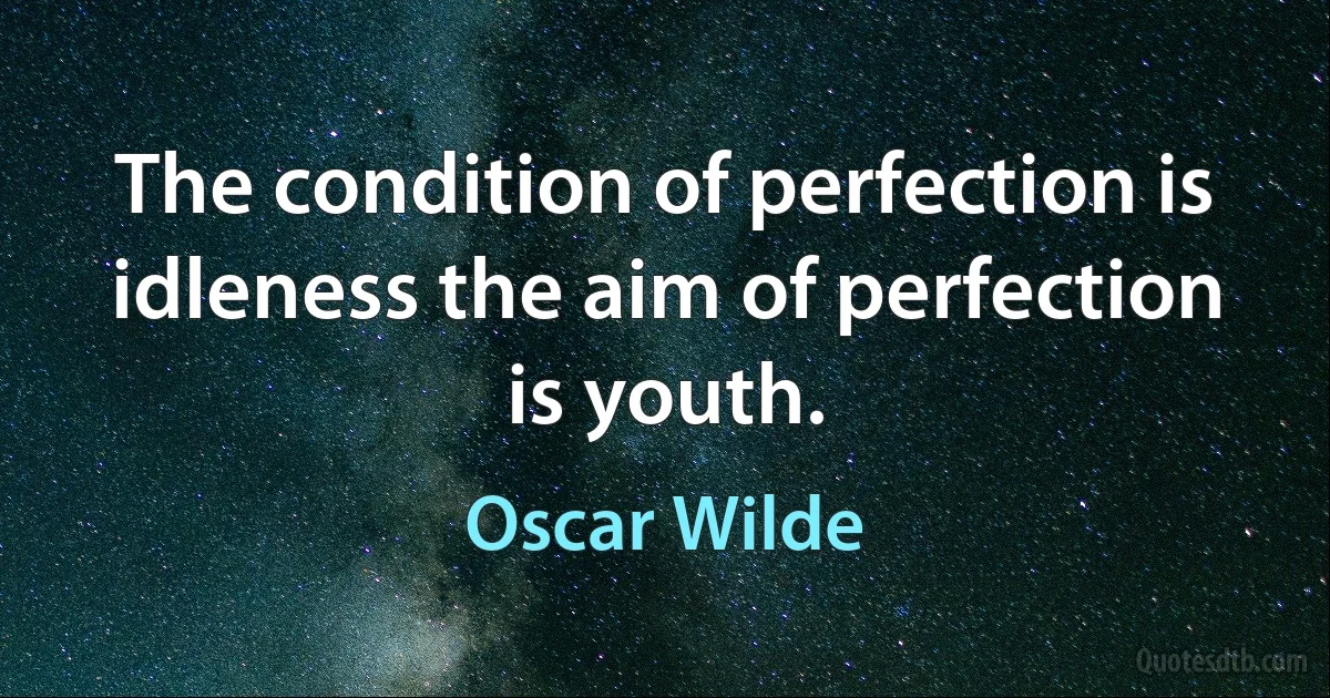 The condition of perfection is idleness the aim of perfection is youth. (Oscar Wilde)