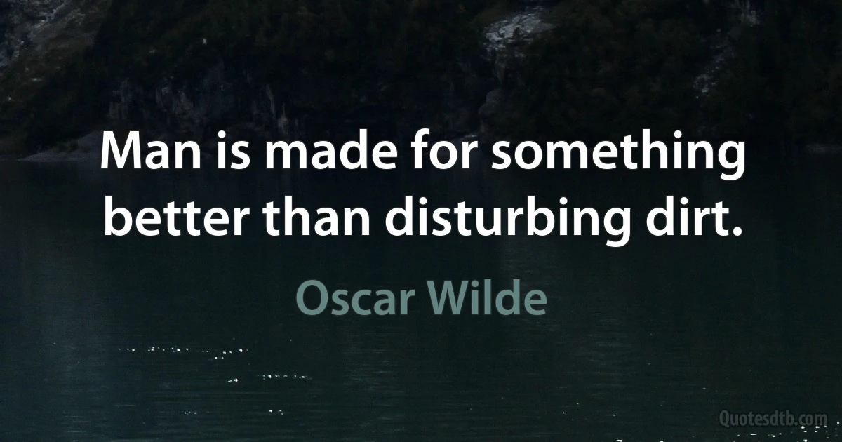 Man is made for something better than disturbing dirt. (Oscar Wilde)