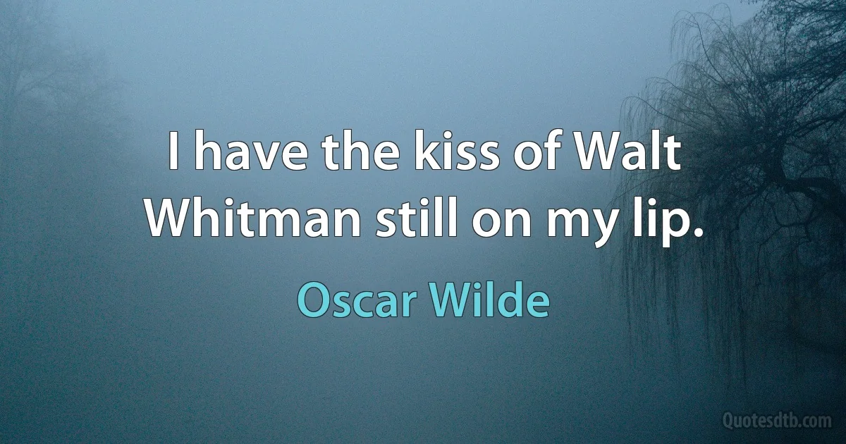 I have the kiss of Walt Whitman still on my lip. (Oscar Wilde)