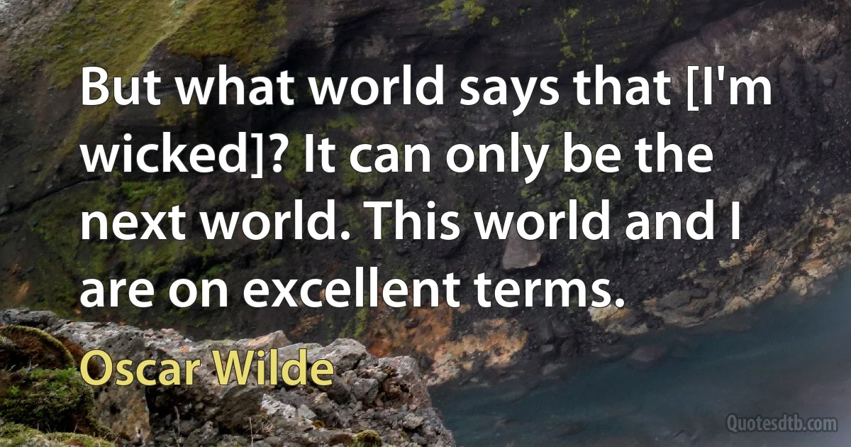 But what world says that [I'm wicked]? It can only be the next world. This world and I are on excellent terms. (Oscar Wilde)