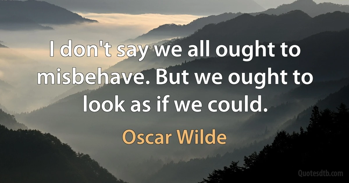 I don't say we all ought to misbehave. But we ought to look as if we could. (Oscar Wilde)