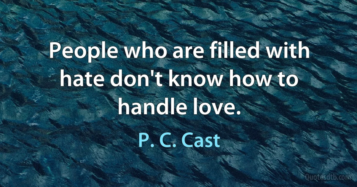 People who are filled with hate don't know how to handle love. (P. C. Cast)