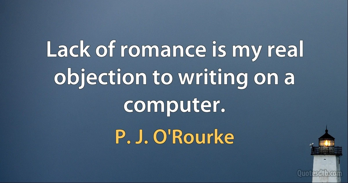 Lack of romance is my real objection to writing on a computer. (P. J. O'Rourke)