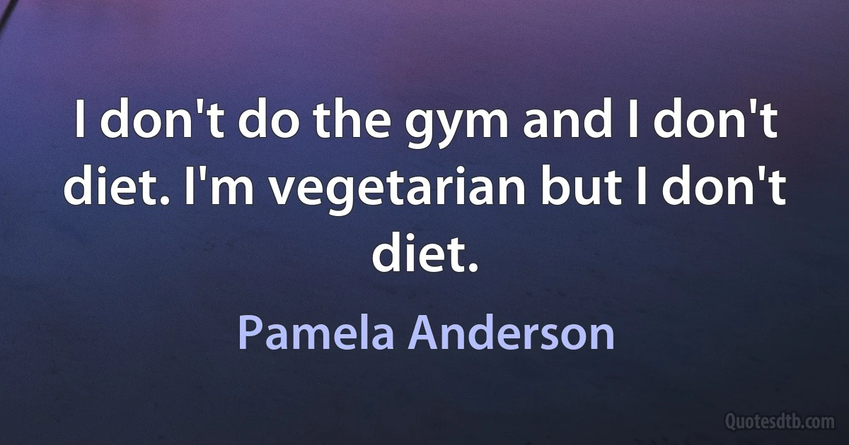 I don't do the gym and I don't diet. I'm vegetarian but I don't diet. (Pamela Anderson)