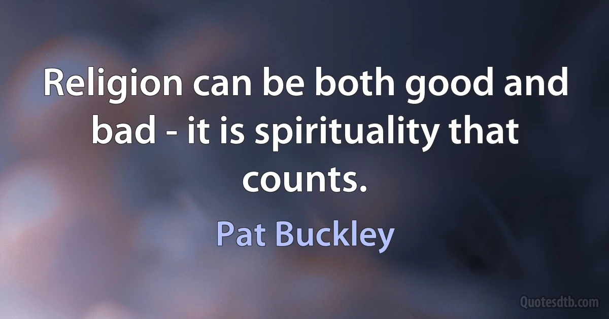 Religion can be both good and bad - it is spirituality that counts. (Pat Buckley)