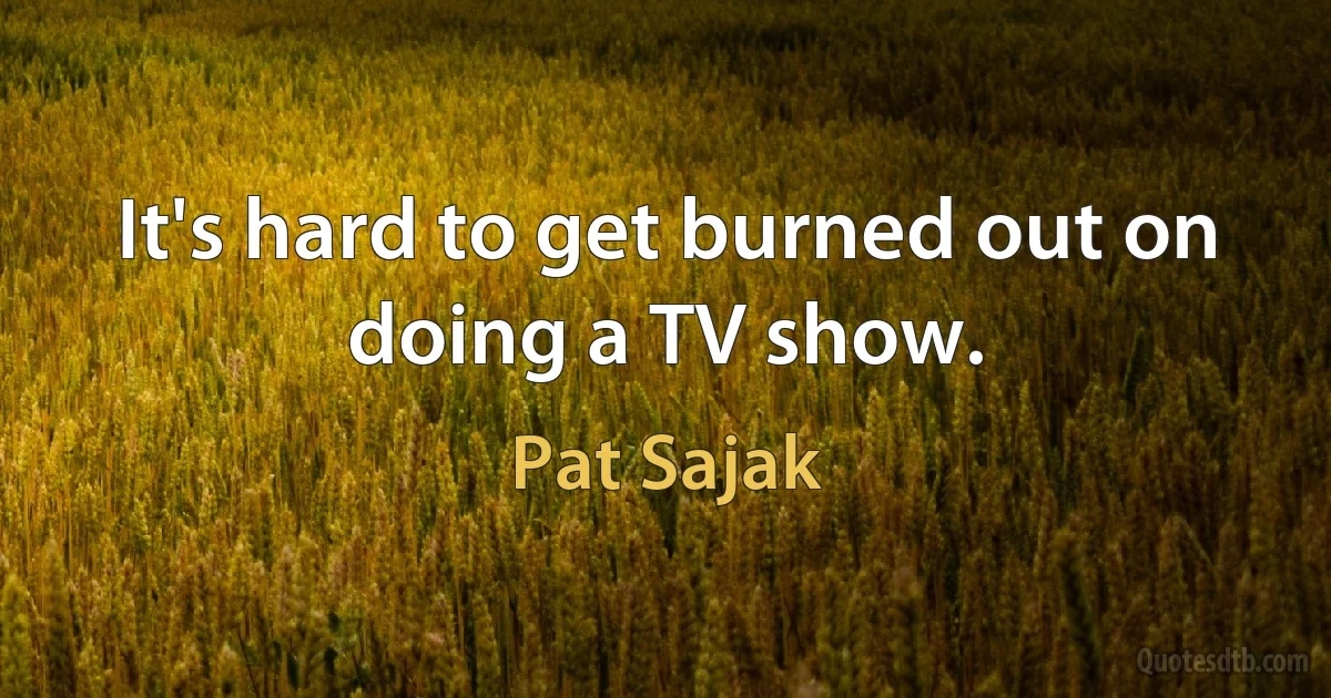 It's hard to get burned out on doing a TV show. (Pat Sajak)