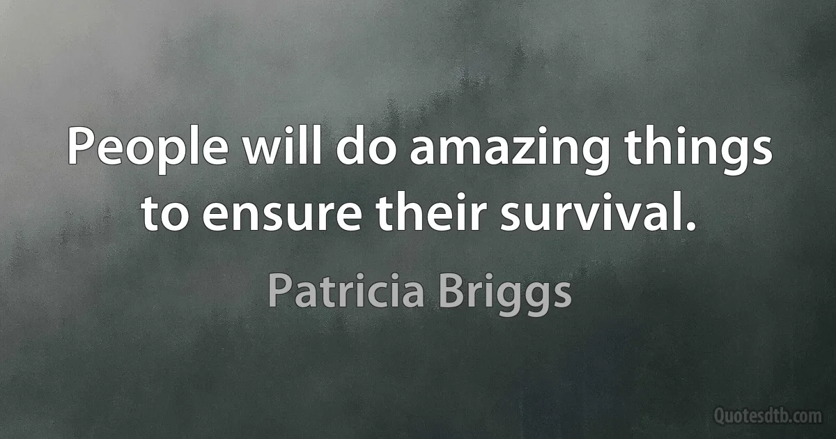 People will do amazing things to ensure their survival. (Patricia Briggs)