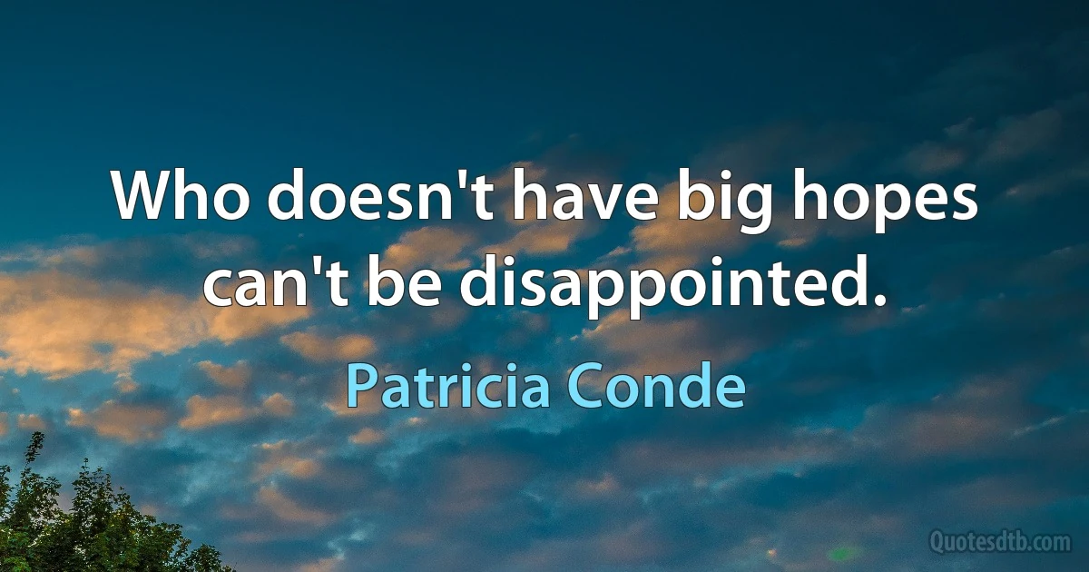 Who doesn't have big hopes can't be disappointed. (Patricia Conde)