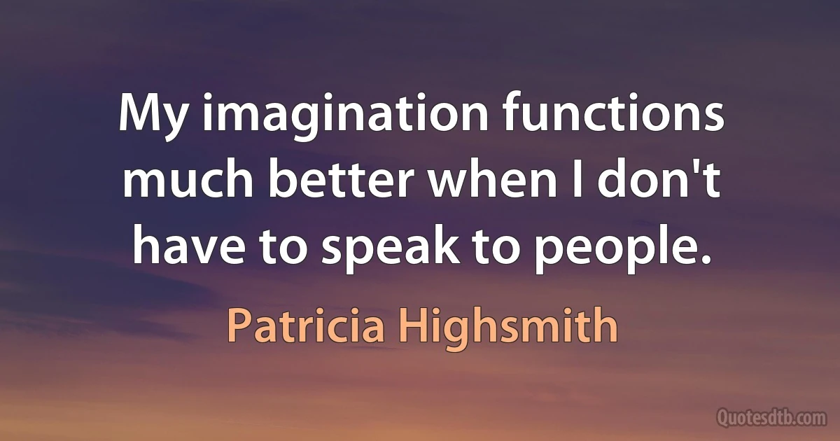 My imagination functions much better when I don't have to speak to people. (Patricia Highsmith)