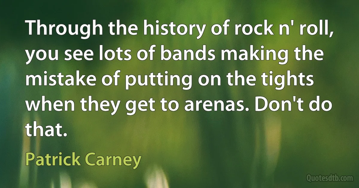 Through the history of rock n' roll, you see lots of bands making the mistake of putting on the tights when they get to arenas. Don't do that. (Patrick Carney)