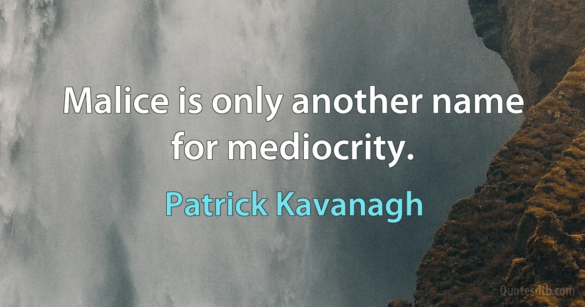 Malice is only another name for mediocrity. (Patrick Kavanagh)