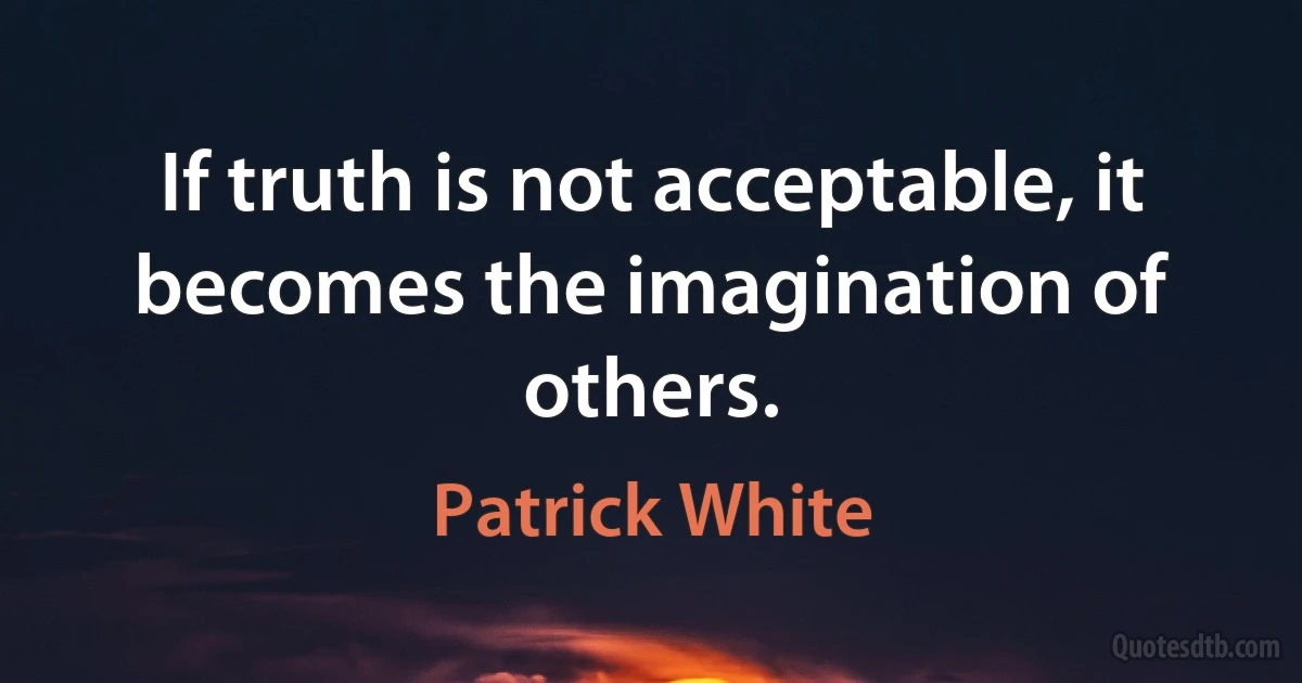 If truth is not acceptable, it becomes the imagination of others. (Patrick White)