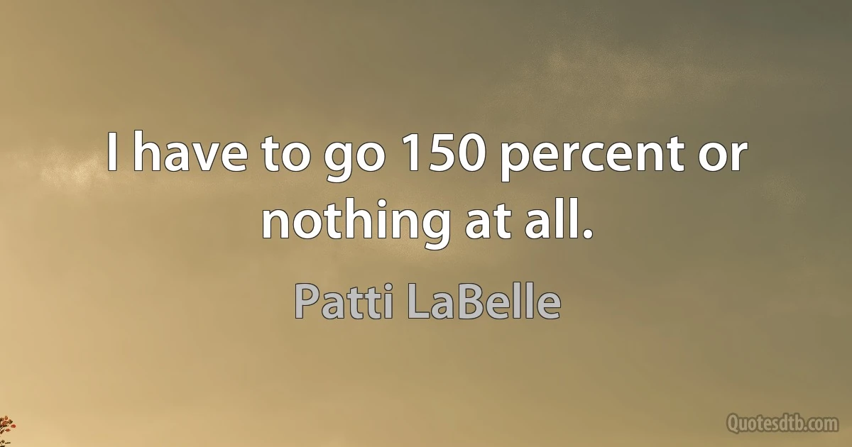 I have to go 150 percent or nothing at all. (Patti LaBelle)