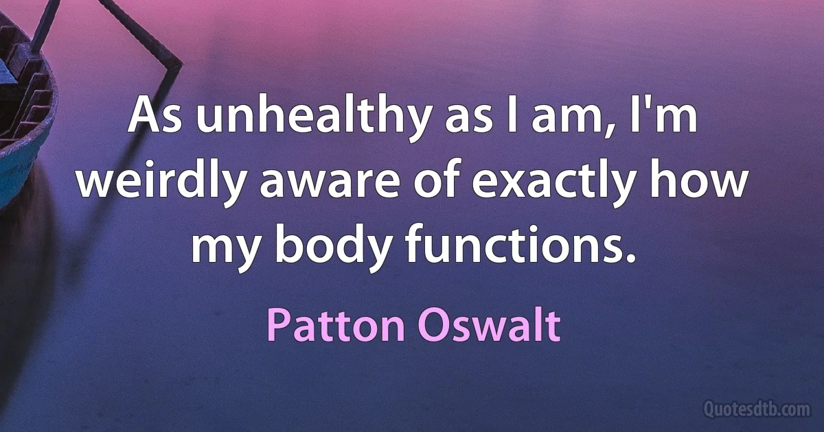 As unhealthy as I am, I'm weirdly aware of exactly how my body functions. (Patton Oswalt)