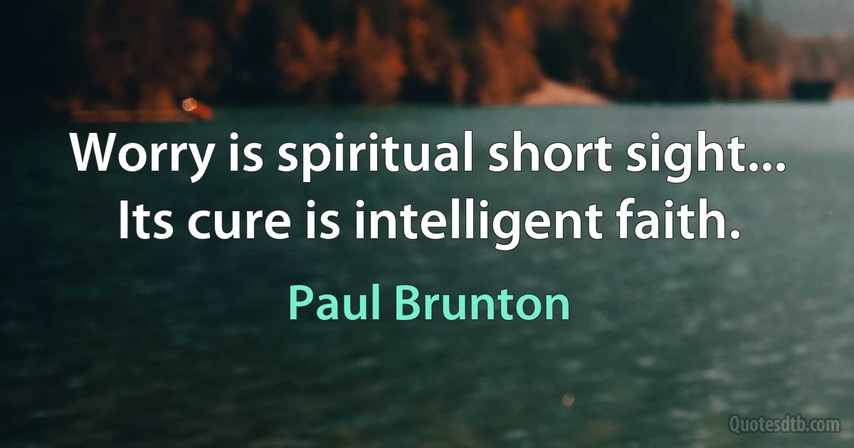 Worry is spiritual short sight... Its cure is intelligent faith. (Paul Brunton)