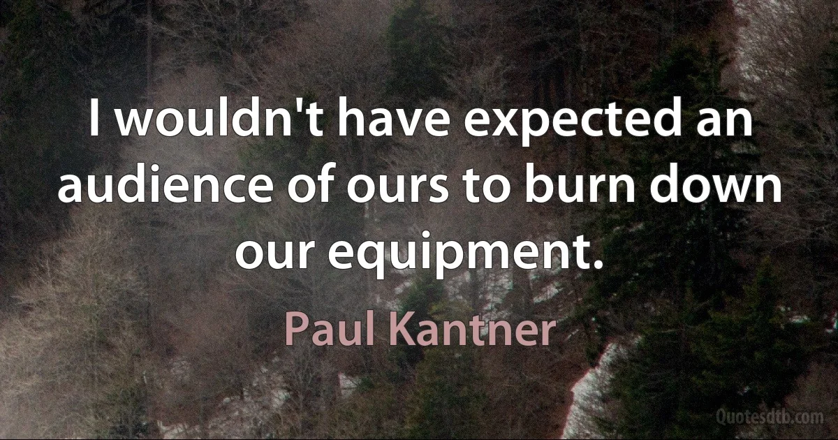 I wouldn't have expected an audience of ours to burn down our equipment. (Paul Kantner)