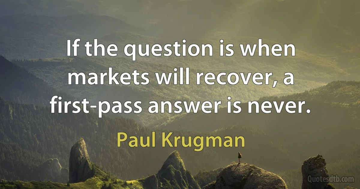 If the question is when markets will recover, a first-pass answer is never. (Paul Krugman)