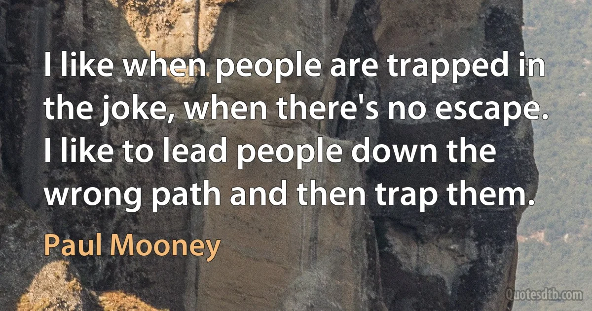 I like when people are trapped in the joke, when there's no escape. I like to lead people down the wrong path and then trap them. (Paul Mooney)