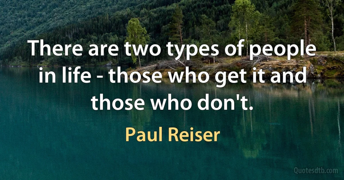 There are two types of people in life - those who get it and those who don't. (Paul Reiser)