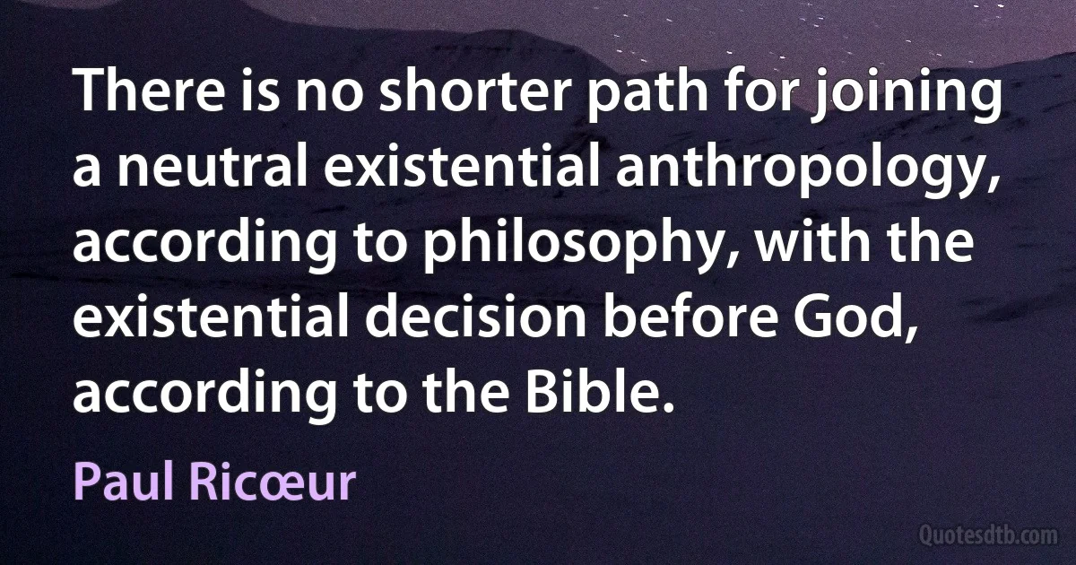 There is no shorter path for joining a neutral existential anthropology, according to philosophy, with the existential decision before God, according to the Bible. (Paul Ricœur)