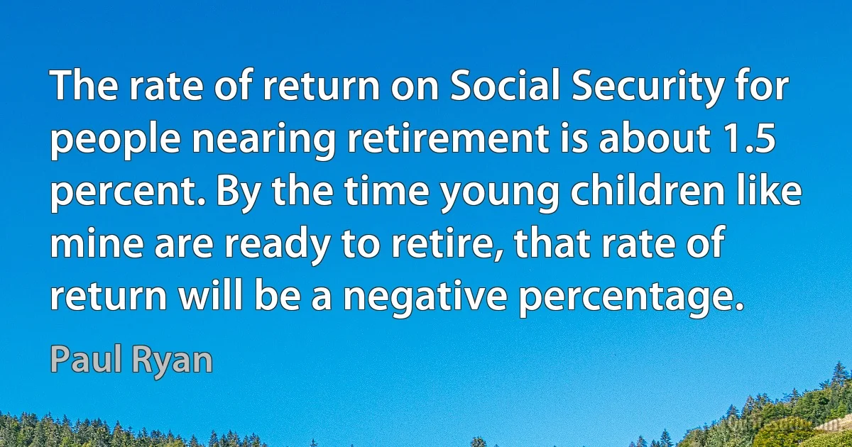 The rate of return on Social Security for people nearing retirement is about 1.5 percent. By the time young children like mine are ready to retire, that rate of return will be a negative percentage. (Paul Ryan)