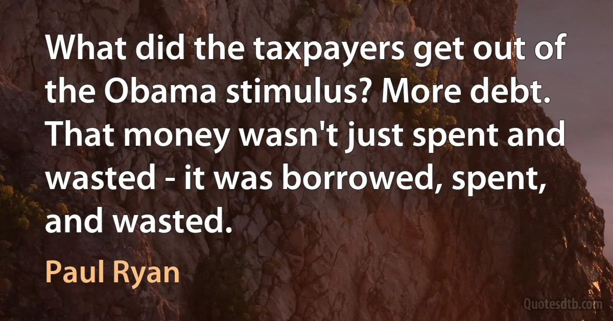 What did the taxpayers get out of the Obama stimulus? More debt. That money wasn't just spent and wasted - it was borrowed, spent, and wasted. (Paul Ryan)