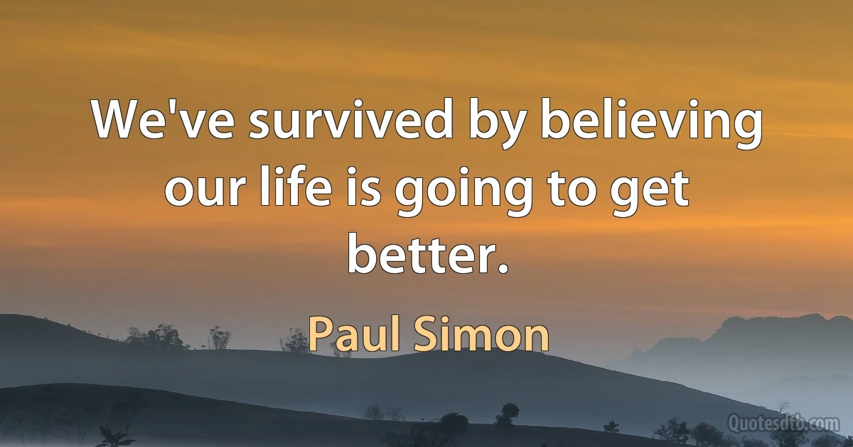 We've survived by believing our life is going to get better. (Paul Simon)