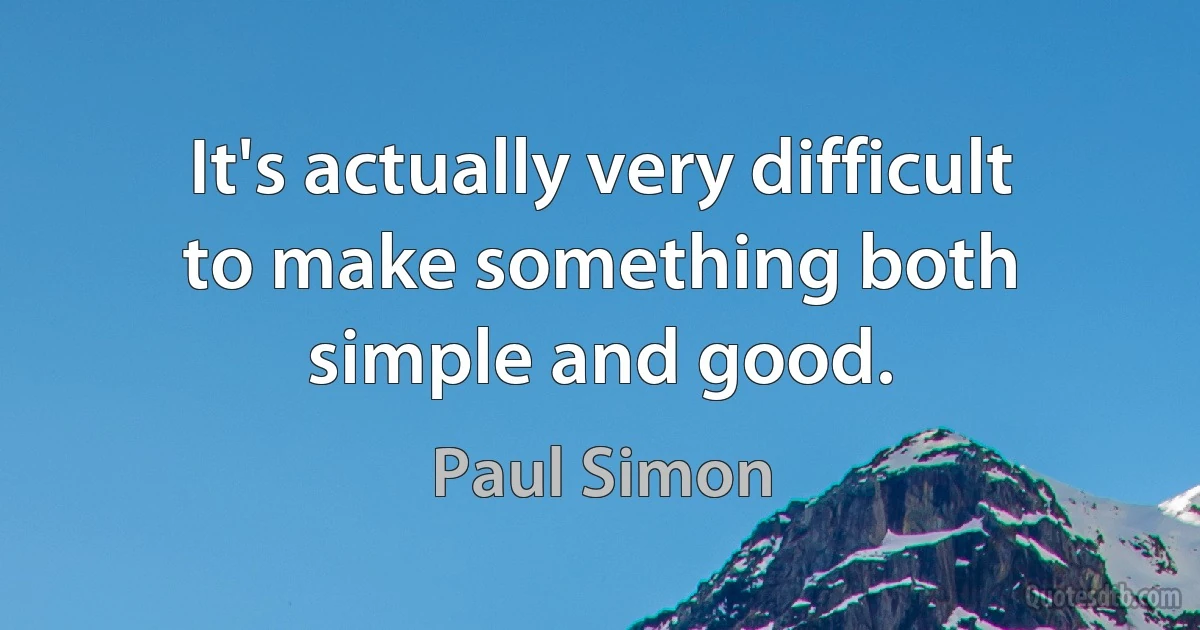 It's actually very difficult to make something both simple and good. (Paul Simon)