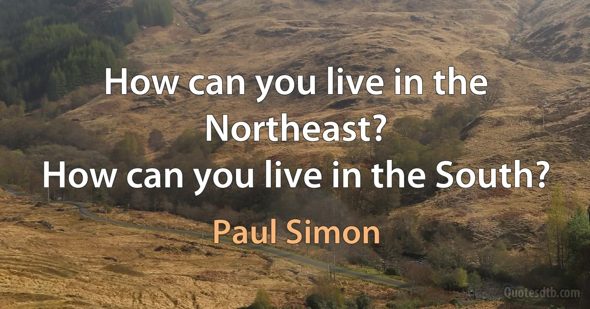 How can you live in the Northeast?
How can you live in the South? (Paul Simon)