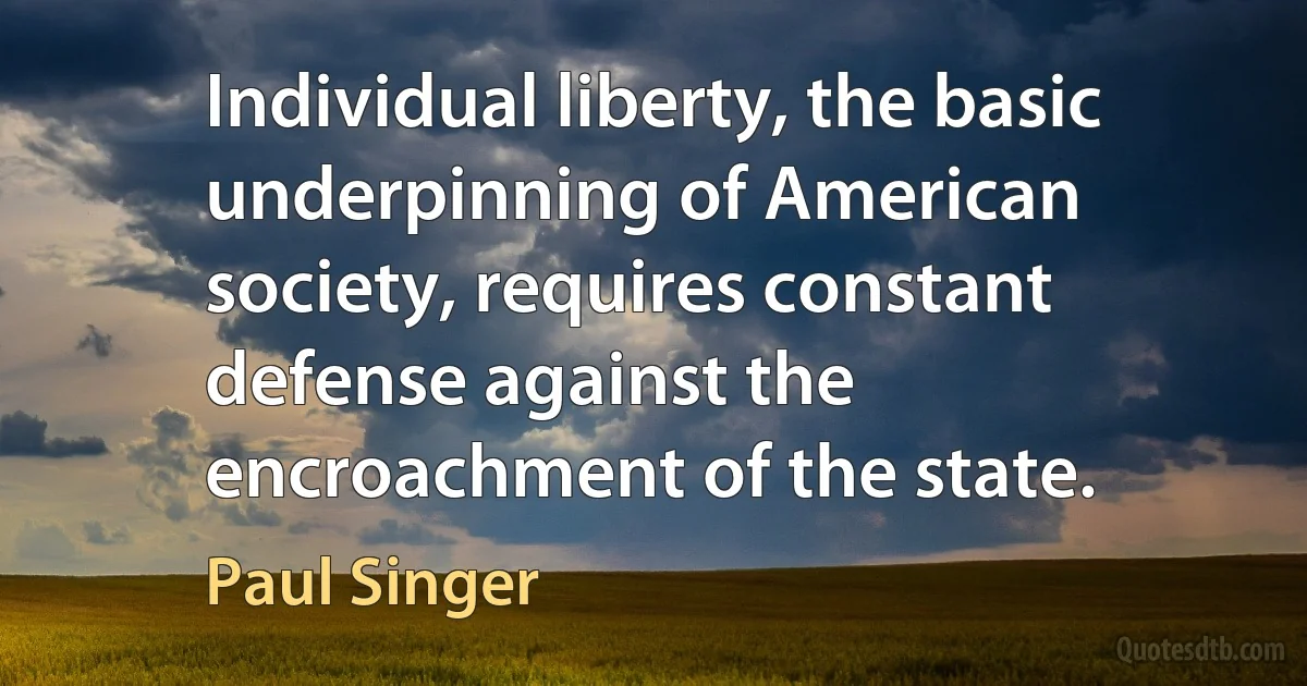 Individual liberty, the basic underpinning of American society, requires constant defense against the encroachment of the state. (Paul Singer)