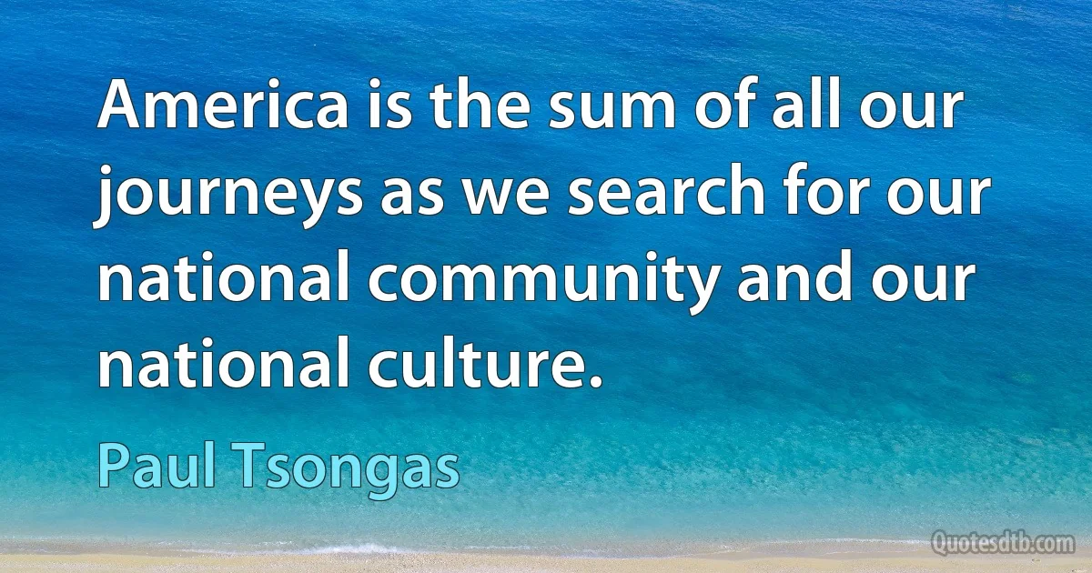 America is the sum of all our journeys as we search for our national community and our national culture. (Paul Tsongas)